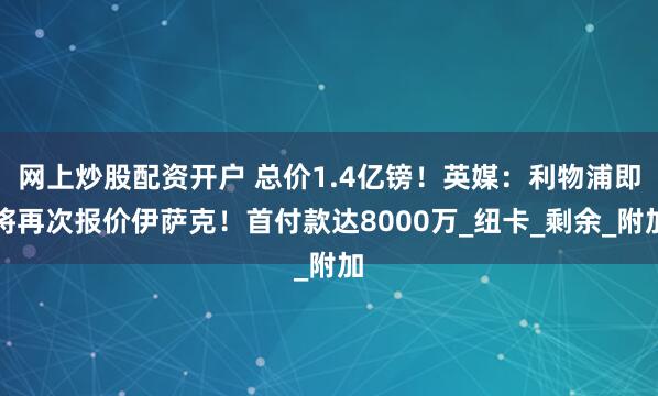 网上炒股配资开户 总价1.4亿镑！英媒：利物浦即将再次报价伊萨克！首付款达8000万_纽卡_剩余_附加