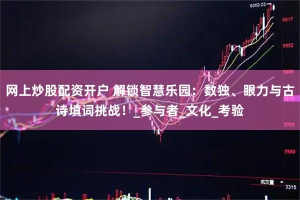 网上炒股配资开户 解锁智慧乐园：数独、眼力与古诗填词挑战！_参与者_文化_考验