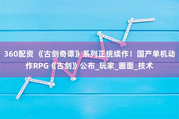 360配资 《古剑奇谭》系列正统续作！国产单机动作RPG《古剑》公布_玩家_画面_技术