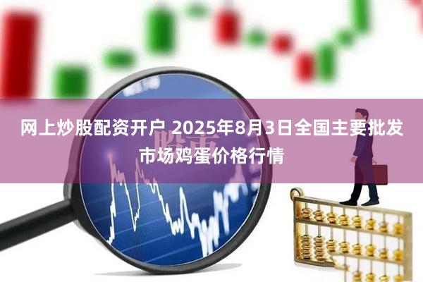 网上炒股配资开户 2025年8月3日全国主要批发市场鸡蛋价格行情