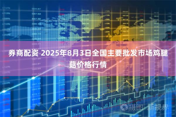 券商配资 2025年8月3日全国主要批发市场鸡腿菇价格行情