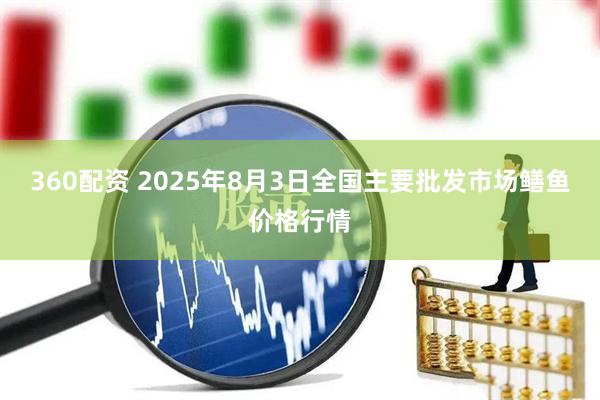 360配资 2025年8月3日全国主要批发市场鳝鱼价格行情