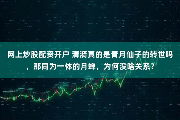 网上炒股配资开户 清漪真的是青月仙子的转世吗，那同为一体的月蝉，为何没啥关系？