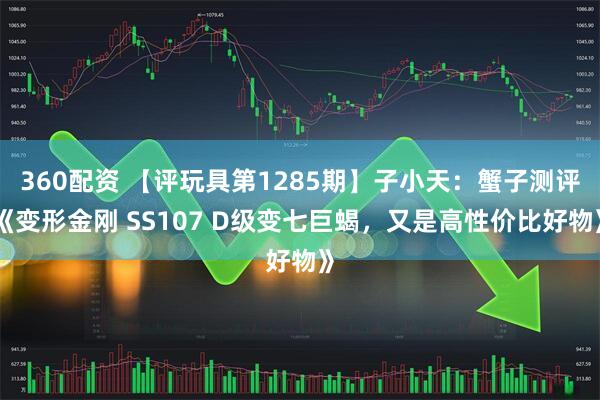 360配资 【评玩具第1285期】子小天：蟹子测评《变形金刚 SS107 D级变七巨蝎，又是高性价比好物》
