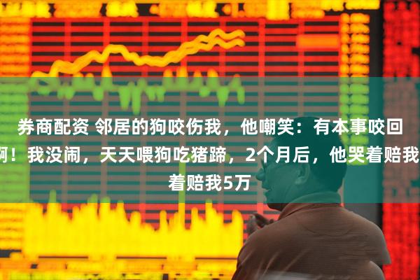 券商配资 邻居的狗咬伤我，他嘲笑：有本事咬回去啊！我没闹，天天喂狗吃猪蹄，2个月后，他哭着赔我5万