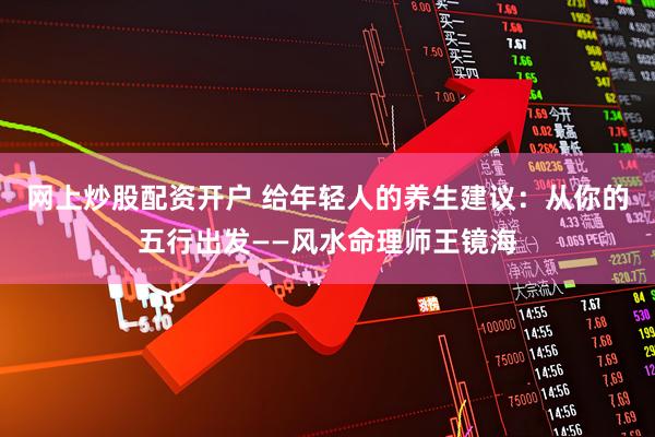 网上炒股配资开户 给年轻人的养生建议：从你的五行出发——风水命理师王镜海