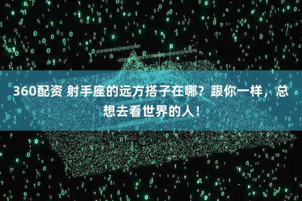 360配资 射手座的远方搭子在哪？跟你一样，总想去看世界的人！
