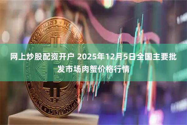 网上炒股配资开户 2025年12月5日全国主要批发市场肉蟹价格行情