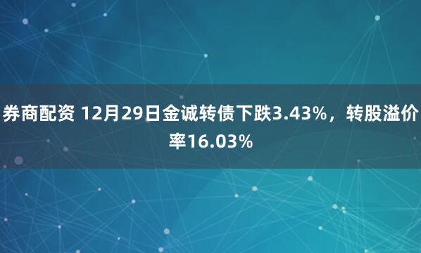 券商配资 12月29日金诚转债下跌3.43%，转股溢价率16.03%
