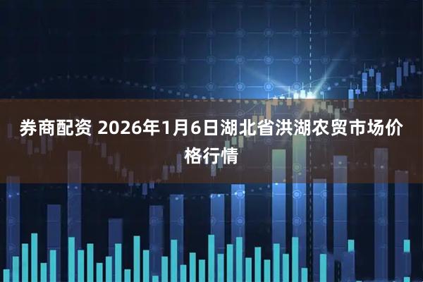 券商配资 2026年1月6日湖北省洪湖农贸市场价格行情