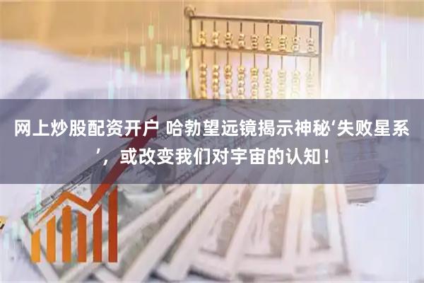 网上炒股配资开户 哈勃望远镜揭示神秘‘失败星系’，或改变我们对宇宙的认知！