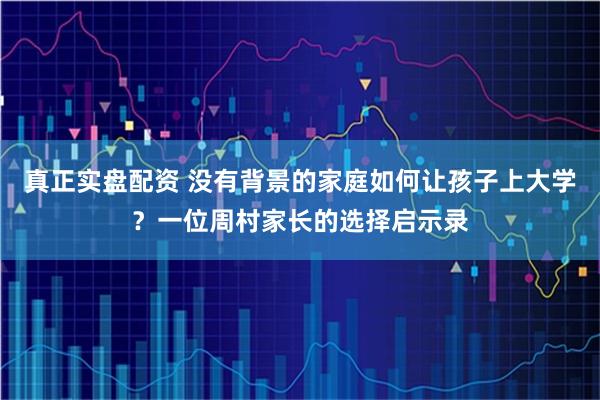 真正实盘配资 没有背景的家庭如何让孩子上大学？一位周村家长的选择启示录